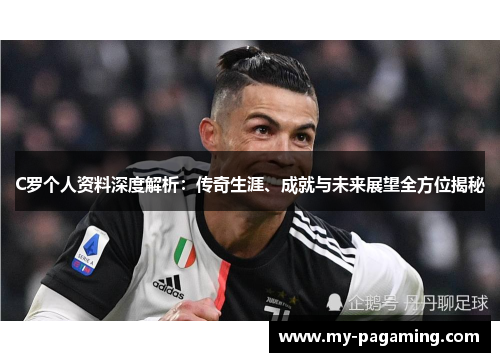 C罗个人资料深度解析：传奇生涯、成就与未来展望全方位揭秘