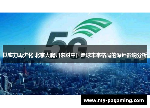 以实力再进化 北京大腿归来对中国篮球未来格局的深远影响分析