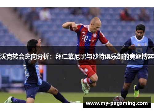 沃克转会意向分析：拜仁慕尼黑与沙特俱乐部的竞逐博弈