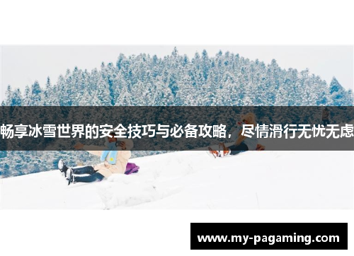 畅享冰雪世界的安全技巧与必备攻略，尽情滑行无忧无虑