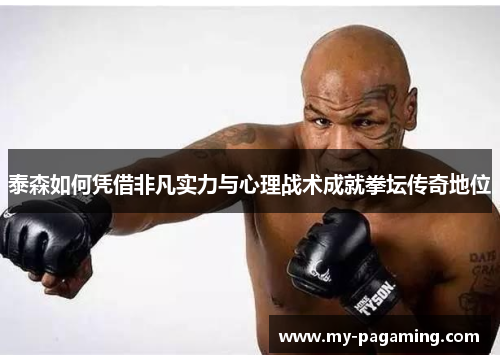 泰森如何凭借非凡实力与心理战术成就拳坛传奇地位