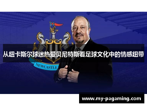 从纽卡斯尔球迷热爱贝尼特斯看足球文化中的情感纽带