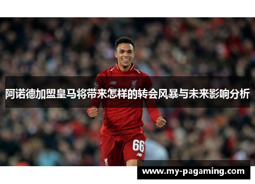 阿诺德加盟皇马将带来怎样的转会风暴与未来影响分析