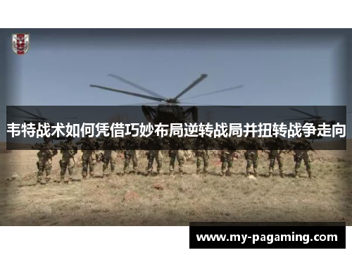 韦特战术如何凭借巧妙布局逆转战局并扭转战争走向 韦特战术如何凭借巧妙布局逆转战局并扭转战争走向