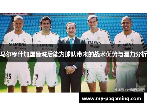 马尔穆什加盟曼城后能为球队带来的战术优势与潜力分析