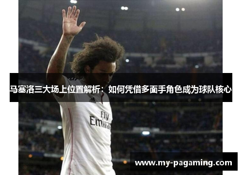 马塞洛三大场上位置解析:如何凭借多面手角色成为球队核心 马塞洛三大场上位置解析:如何凭借多面手角色成为球队核心