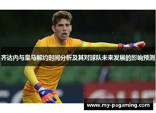 齐达内与皇马解约时间分析及其对球队未来发展的影响预测 齐达内与皇马解约时间分析及其对球队未来发展的影响预测