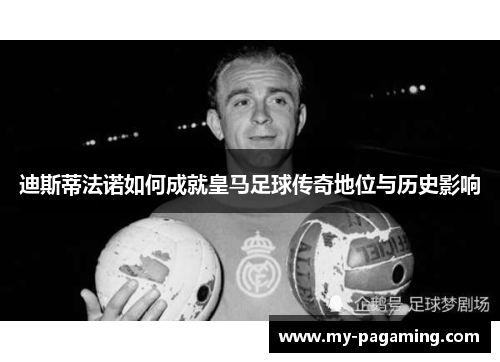 迪斯蒂法诺如何成就皇马足球传奇地位与历史影响 迪斯蒂法诺如何成就皇马足球传奇地位与历史影响