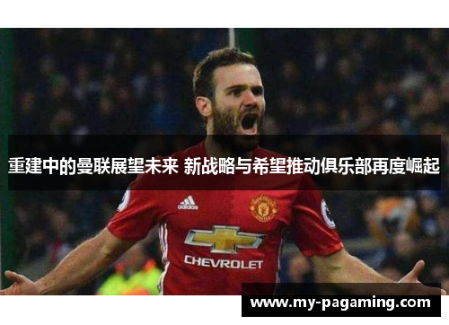 重建中的曼联展望未来 新战略与希望推动俱乐部再度崛起 重建中的曼联展望未来 新战略与希望推动俱乐部再度崛起