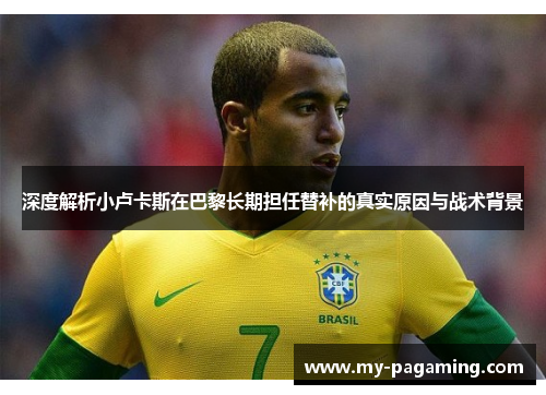 深度解析小卢卡斯在巴黎长期担任替补的真实原因与战术背景