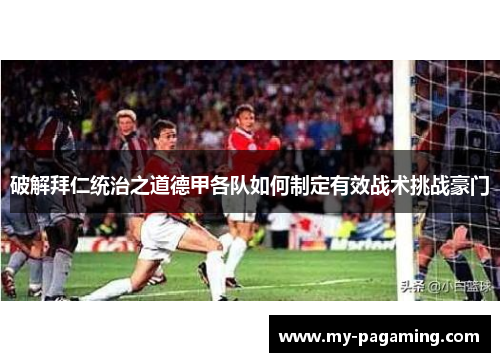 破解拜仁统治之道德甲各队如何制定有效战术挑战豪门 破解拜仁统治之道德甲各队如何制定有效战术挑战豪门