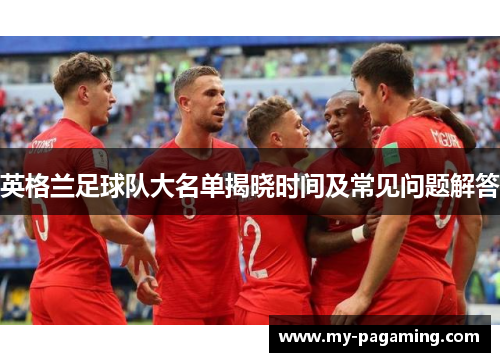 英格兰足球队大名单揭晓时间及常见问题解答 英格兰足球队大名单揭晓时间及常见问题解答