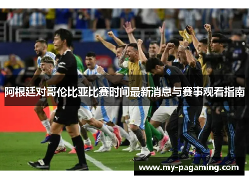 阿根廷对哥伦比亚比赛时间最新消息与赛事观看指南