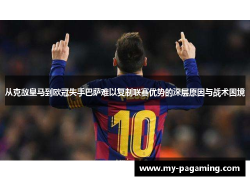 从克敌皇马到欧冠失手巴萨难以复制联赛优势的深层原因与战术困境 从克敌皇马到欧冠失手巴萨难以复制联赛优势的深层原因与战术困境