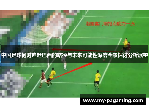 中国足球何时追赶巴西的路径与未来可能性深度全景探讨分析展望 中国足球何时追赶巴西的路径与未来可能性深度全景探讨分析展望