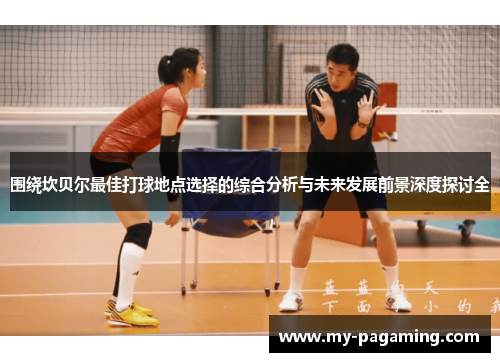 围绕坎贝尔最佳打球地点选择的综合分析与未来发展前景深度探讨全 围绕坎贝尔最佳打球地点选择的综合分析与未来发展前景深度探讨全