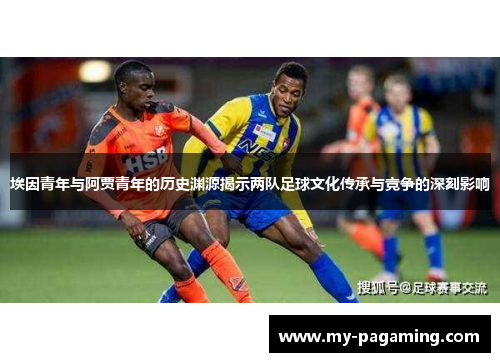 埃因青年与阿贾青年的历史渊源揭示两队足球文化传承与竞争的深刻影响