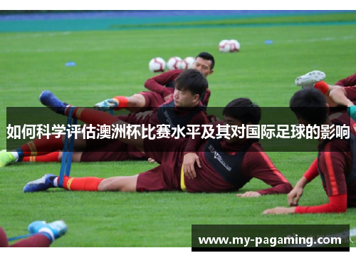 如何科学评估澳洲杯比赛水平及其对国际足球的影响 如何科学评估澳洲杯比赛水平及其对国际足球的影响