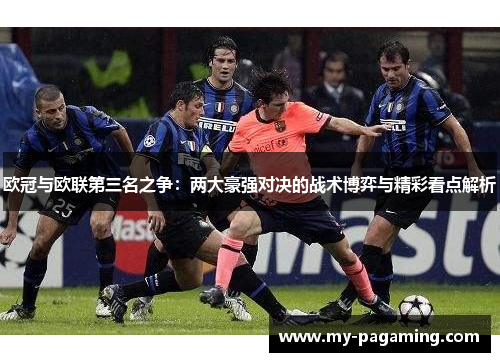 欧冠与欧联第三名之争:两大豪强对决的战术博弈与精彩看点解析 欧冠与欧联第三名之争:两大豪强对决的战术博弈与精彩看点解析