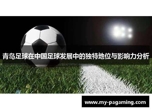 青岛足球在中国足球发展中的独特地位与影响力分析 青岛足球在中国足球发展中的独特地位与影响力分析