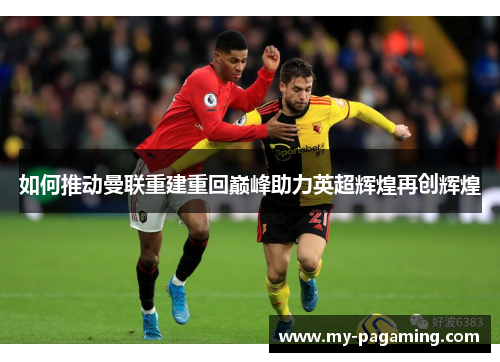如何推动曼联重建重回巅峰助力英超辉煌再创辉煌 如何推动曼联重建重回巅峰助力英超辉煌再创辉煌