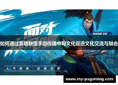 如何通过英雄联盟手游传播中匈文化促进文化交流与融合
