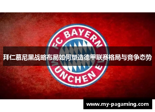 拜仁慕尼黑战略布局如何塑造德甲联赛格局与竞争态势