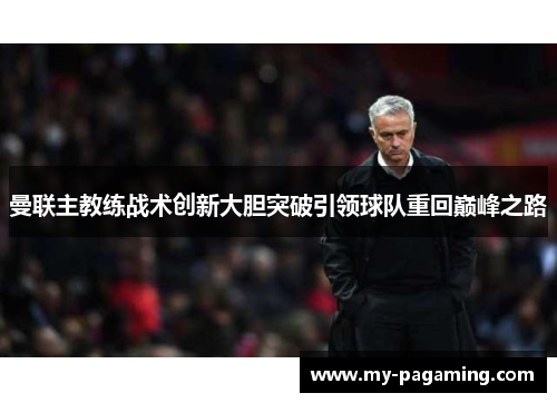 曼联主教练战术创新大胆突破引领球队重回巅峰之路 曼联主教练战术创新大胆突破引领球队重回巅峰之路