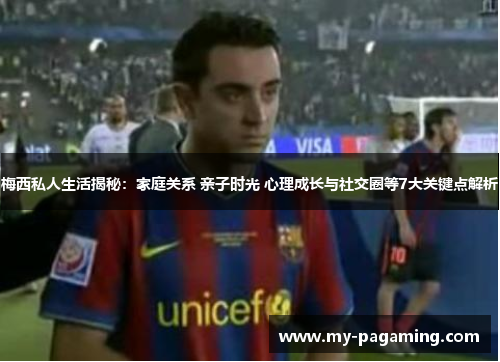 梅西私人生活揭秘：家庭关系 亲子时光 心理成长与社交圈等7大关键点解析