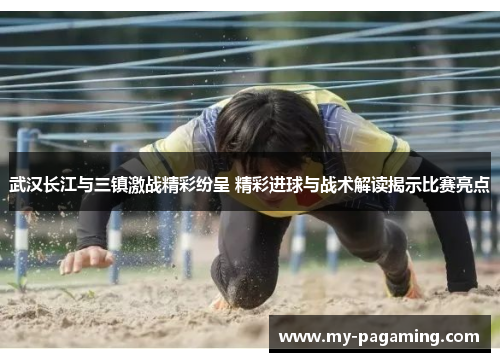 武汉长江与三镇激战精彩纷呈 精彩进球与战术解读揭示比赛亮点