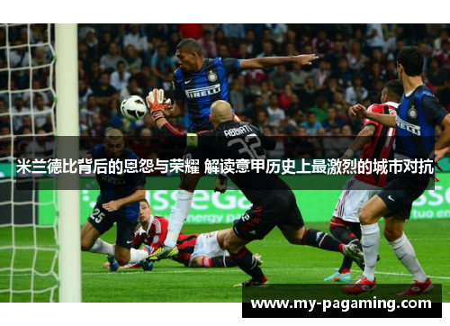 米兰德比背后的恩怨与荣耀 解读意甲历史上最激烈的城市对抗