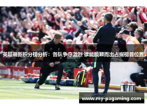 英超最新积分榜分析：各队争夺激烈 谁能脱颖而出占据榜首位置