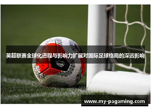 英超联赛全球化进程与影响力扩展对国际足球格局的深远影响