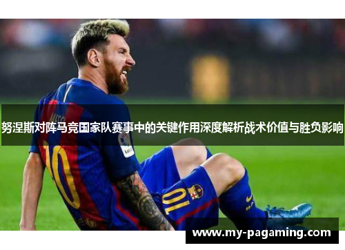 努涅斯对阵马竞国家队赛事中的关键作用深度解析战术价值与胜负影响