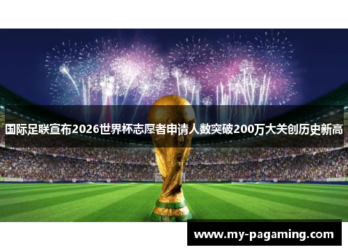 国际足联宣布2026世界杯志愿者申请人数突破200万大关创历史新高 国际足联宣布2026世界杯志愿者申请人数突破200万大关创历史新高
