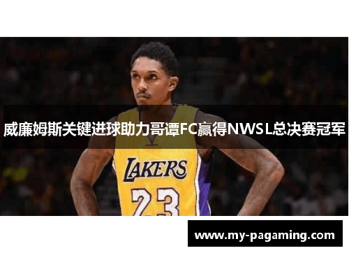 威廉姆斯关键进球助力哥谭FC赢得NWSL总决赛冠军