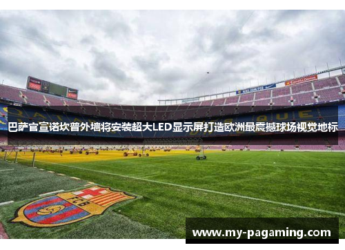 巴萨官宣诺坎普外墙将安装超大LED显示屏打造欧洲最震撼球场视觉地标