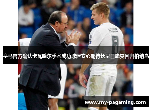 皇马官方确认卡瓦哈尔手术成功球迷安心期待长早日康复回归伯纳乌