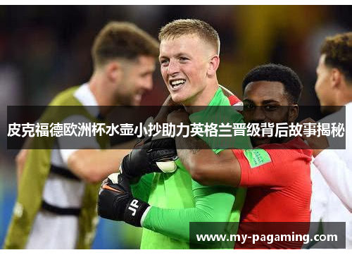 皮克福德欧洲杯水壶小抄助力英格兰晋级背后故事揭秘 皮克福德欧洲杯水壶小抄助力英格兰晋级背后故事揭秘