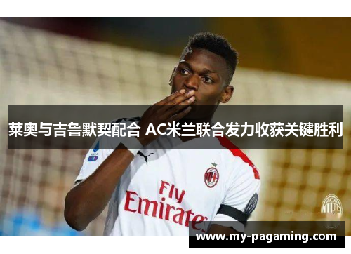 莱奥与吉鲁默契配合 AC米兰联合发力收获关键胜利 莱奥与吉鲁默契配合 AC米兰联合发力收获关键胜利