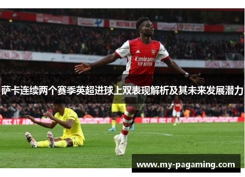 萨卡连续两个赛季英超进球上双表现解析及其未来发展潜力