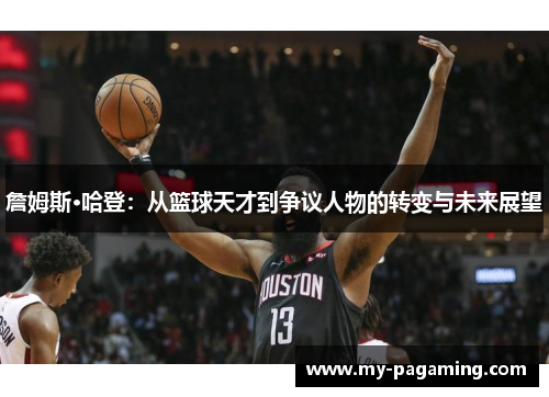 詹姆斯·哈登:从篮球天才到争议人物的转变与未来展望 詹姆斯·哈登:从篮球天才到争议人物的转变与未来展望