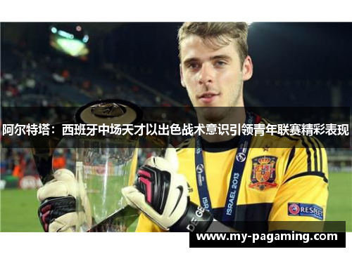 阿尔特塔：西班牙中场天才以出色战术意识引领青年联赛精彩表现