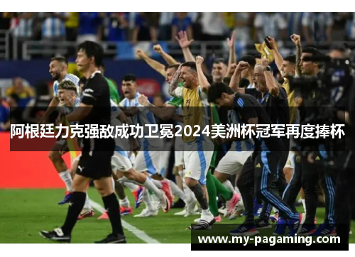 阿根廷力克强敌成功卫冕2024美洲杯冠军再度捧杯