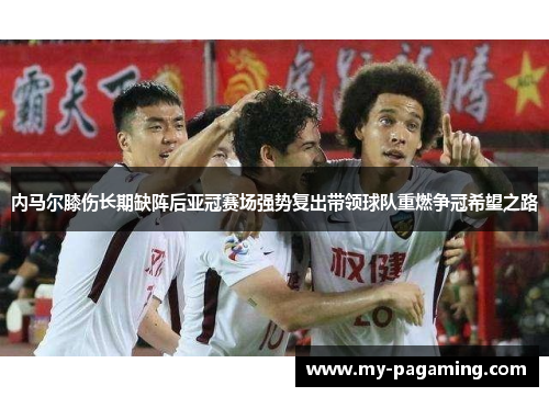 内马尔膝伤长期缺阵后亚冠赛场强势复出带领球队重燃争冠希望之路 内马尔膝伤长期缺阵后亚冠赛场强势复出带领球队重燃争冠希望之路