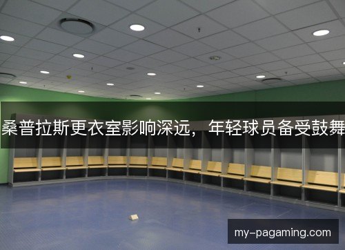 桑普拉斯更衣室影响深远,年轻球员备受鼓舞 桑普拉斯更衣室影响深远,年轻球员备受鼓舞
