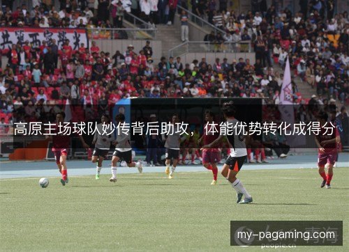 高原主场球队妙传背后助攻，体能优势转化成得分