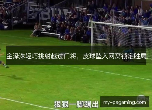 金泽洙轻巧挑射越过门将,皮球坠入网窝锁定胜局 金泽洙轻巧挑射越过门将,皮球坠入网窝锁定胜局